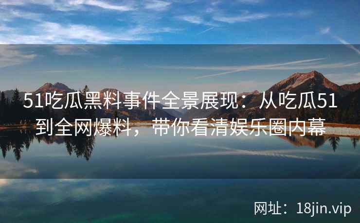 51吃瓜黑料事件全景展现：从吃瓜51到全网爆料，带你看清娱乐圈内幕