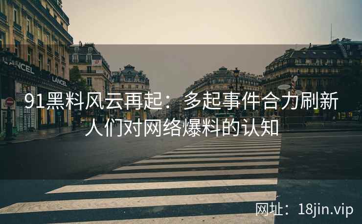 91黑料风云再起：多起事件合力刷新人们对网络爆料的认知