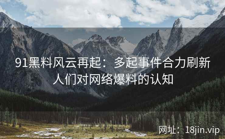 91黑料风云再起：多起事件合力刷新人们对网络爆料的认知