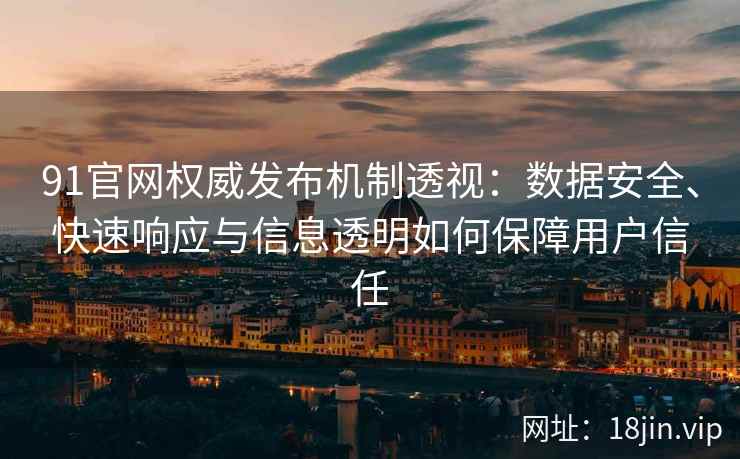 91官网权威发布机制透视：数据安全、快速响应与信息透明如何保障用户信任