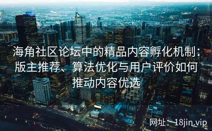 海角社区论坛中的精品内容孵化机制：版主推荐、算法优化与用户评价如何推动内容优选