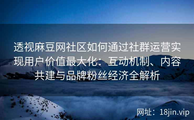 透视麻豆网社区如何通过社群运营实现用户价值最大化：互动机制、内容共建与品牌粉丝经济全解析