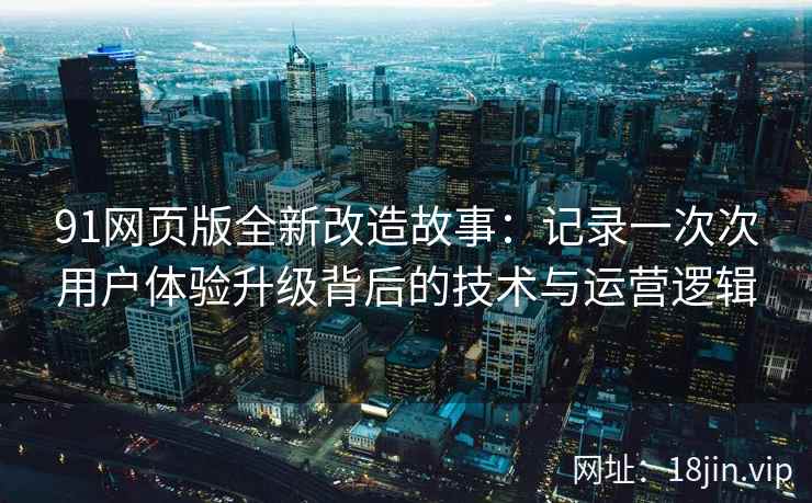 91网页版全新改造故事：记录一次次用户体验升级背后的技术与运营逻辑