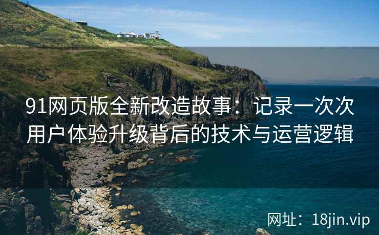 91网页版全新改造故事：记录一次次用户体验升级背后的技术与运营逻辑