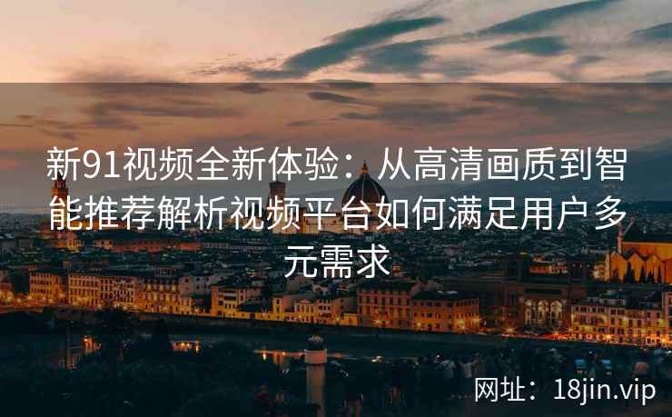 新91视频全新体验：从高清画质到智能推荐解析视频平台如何满足用户多元需求