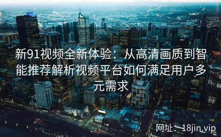 新91视频全新体验：从高清画质到智能推荐解析视频平台如何满足用户多元需求