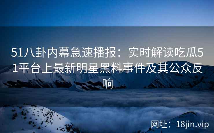 51八卦内幕急速播报：实时解读吃瓜51平台上最新明星黑料事件及其公众反响