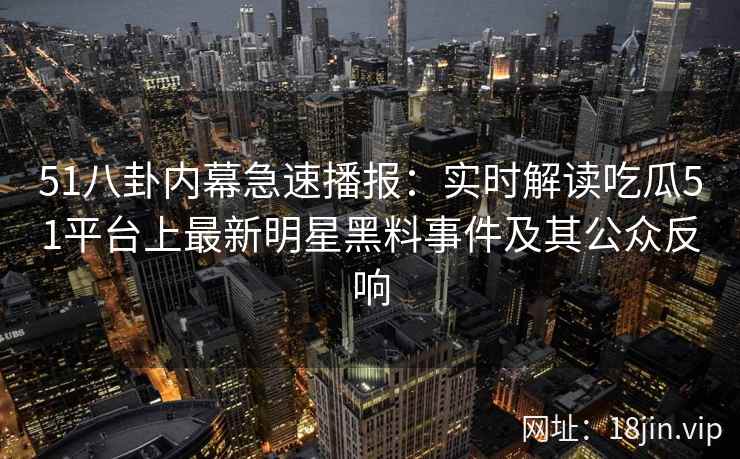 51八卦内幕急速播报：实时解读吃瓜51平台上最新明星黑料事件及其公众反响