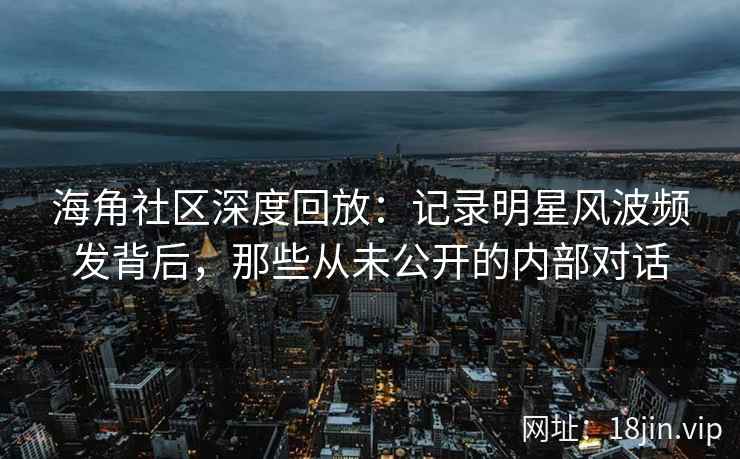 海角社区深度回放：记录明星风波频发背后，那些从未公开的内部对话