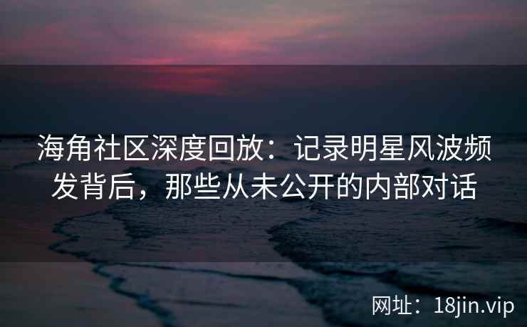 海角社区深度回放：记录明星风波频发背后，那些从未公开的内部对话