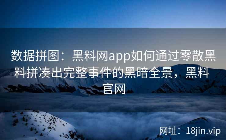 数据拼图：黑料网app如何通过零散黑料拼凑出完整事件的黑暗全景，黑料 官网
