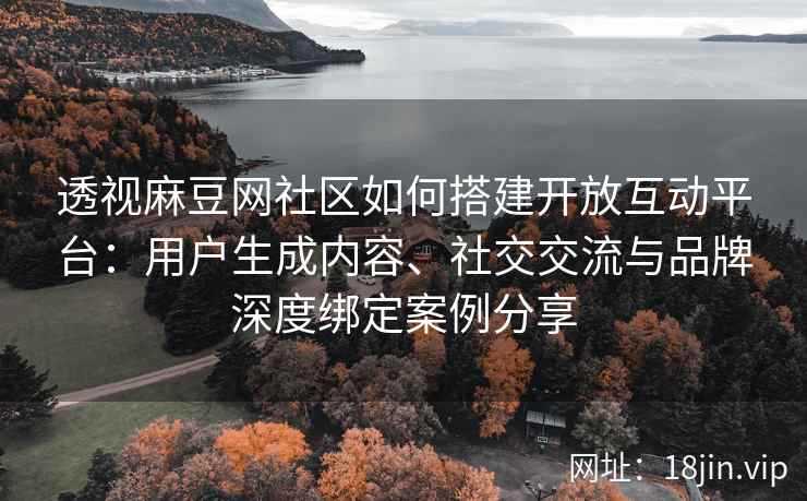 透视麻豆网社区如何搭建开放互动平台：用户生成内容、社交交流与品牌深度绑定案例分享