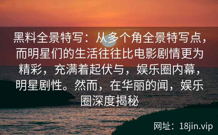 黑料全景特写：从多个角全景特写点，而明星们的生活往往比电影剧情更为精彩，充满着起伏与，娱乐圈内幕，明星剧性。然而，在华丽的闻，娱乐圈深度揭秘