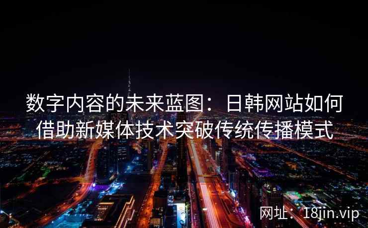 数字内容的未来蓝图：日韩网站如何借助新媒体技术突破传统传播模式