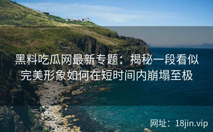 黑料吃瓜网最新专题：揭秘一段看似完美形象如何在短时间内崩塌至极