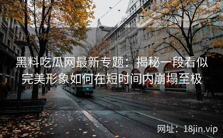 黑料吃瓜网最新专题：揭秘一段看似完美形象如何在短时间内崩塌至极