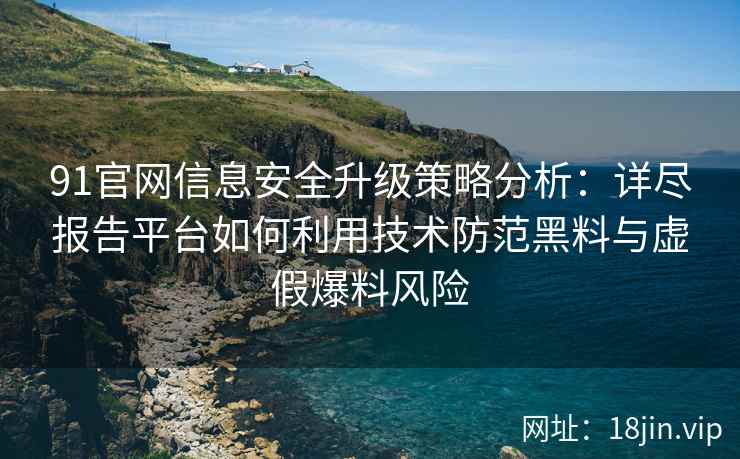 91官网信息安全升级策略分析：详尽报告平台如何利用技术防范黑料与虚假爆料风险