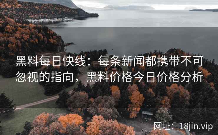 黑料每日快线：每条新闻都携带不可忽视的指向，黑料价格今日价格分析