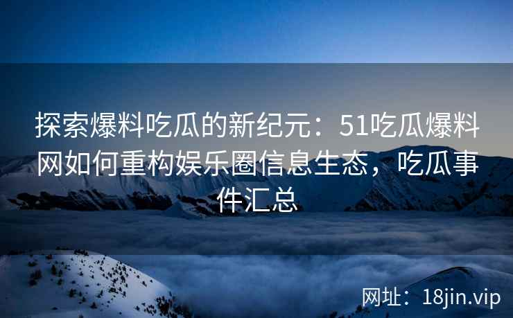 探索爆料吃瓜的新纪元：51吃瓜爆料网如何重构娱乐圈信息生态，吃瓜事件汇总