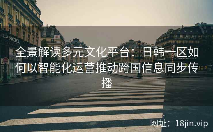 全景解读多元文化平台：日韩一区如何以智能化运营推动跨国信息同步传播