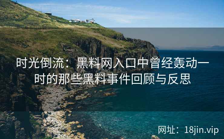 时光倒流：黑料网入口中曾经轰动一时的那些黑料事件回顾与反思