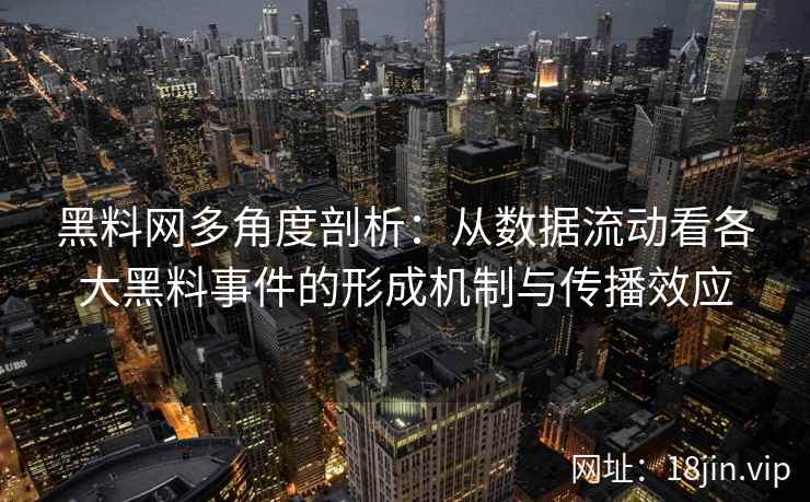 黑料网多角度剖析：从数据流动看各大黑料事件的形成机制与传播效应