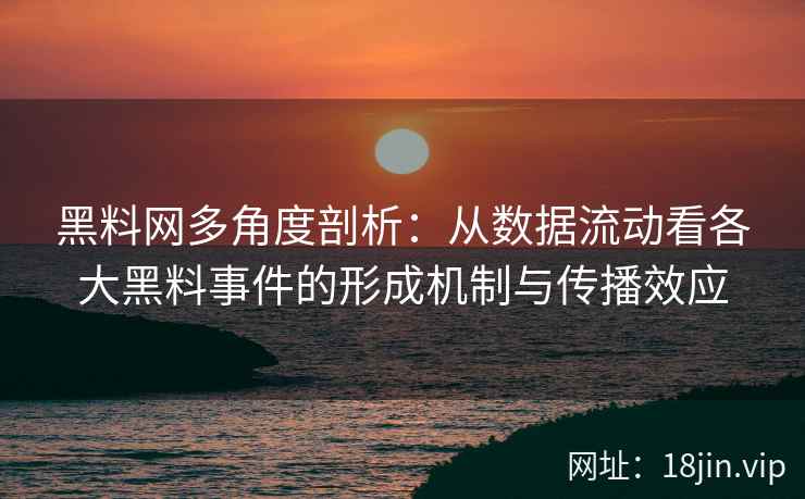 黑料网多角度剖析：从数据流动看各大黑料事件的形成机制与传播效应