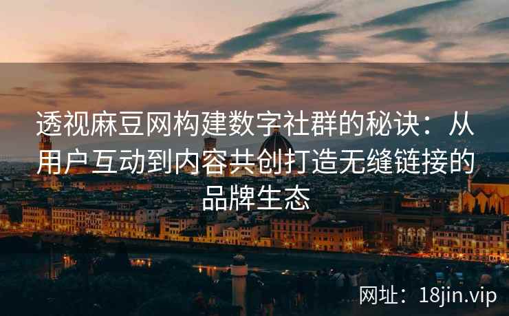 透视麻豆网构建数字社群的秘诀：从用户互动到内容共创打造无缝链接的品牌生态