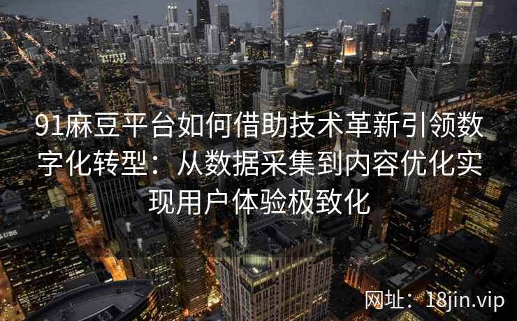 91麻豆平台如何借助技术革新引领数字化转型：从数据采集到内容优化实现用户体验极致化