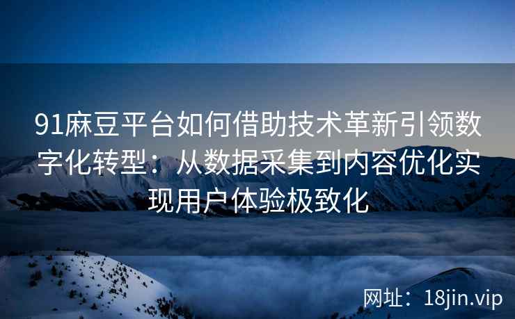 91麻豆平台如何借助技术革新引领数字化转型：从数据采集到内容优化实现用户体验极致化